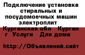 Подключение,установка стиральных и посудомоечных машин,электроплит. - Курганская обл., Курган г. Услуги » Для дома   